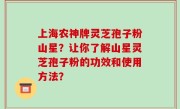 上海农神牌灵芝孢子粉山星？让你了解山星灵芝孢子粉的功效和使用方法？