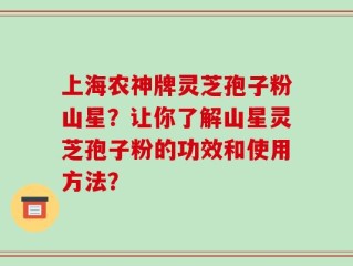 上海农神牌灵芝孢子粉山星？让你了解山星灵芝孢子粉的功效和使用方法？