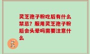灵芝孢子粉吃后有什么禁忌？服用灵芝孢子粉后会头晕吗需要注意什么