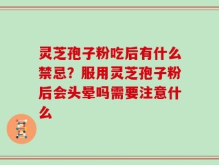 灵芝孢子粉吃后有什么禁忌？服用灵芝孢子粉后会头晕吗需要注意什么