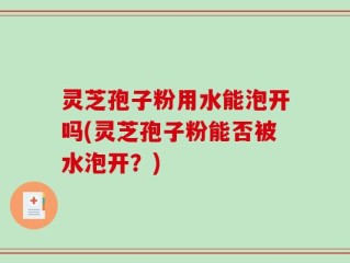 灵芝孢子粉用水能泡开吗(灵芝孢子粉能否被水泡开？)