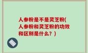人参粉是不是灵芝粉(人参粉和灵芝粉的功效和区别是什么？)