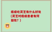 癌症吃灵芝有什么好处(灵芝对癌症患者有何益处？)