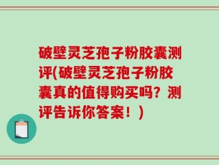 破壁灵芝孢子粉胶囊测评(破壁灵芝孢子粉胶囊真的值得购买吗？测评告诉你答案！)