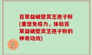百草益破壁灵芝孢子粉(重塑免疫力，体验百草益破壁灵芝孢子粉的神奇功效)