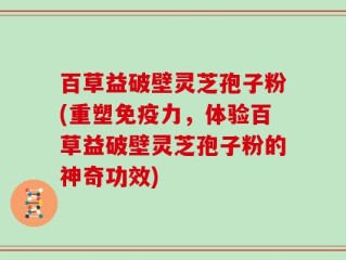 百草益破壁灵芝孢子粉(重塑免疫力，体验百草益破壁灵芝孢子粉的神奇功效)