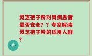灵芝孢子粉对胃病患者是否安全？？专家解读灵芝孢子粉的适用人群？