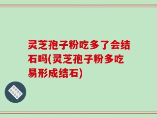 灵芝孢子粉吃多了会结石吗(灵芝孢子粉多吃易形成结石)