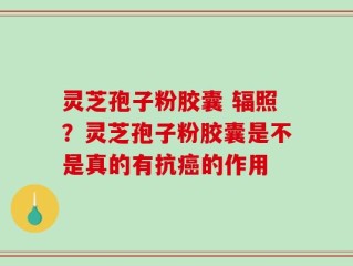 灵芝孢子粉胶囊 辐照？灵芝孢子粉胶囊是不是真的有抗癌的作用