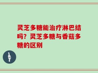 灵芝多糖能治疗淋巴结吗？灵芝多糖与香菇多糖的区别