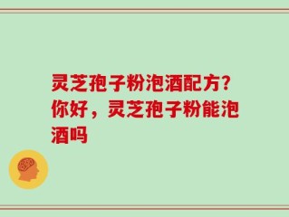 灵芝孢子粉泡酒配方？你好，灵芝孢子粉能泡酒吗
