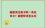 破壁灵芝孢子粉一天吃多少？破壁粉该怎么吃