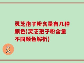 灵芝孢子粉含量有几种颜色(灵芝孢子粉含量不同颜色解析)