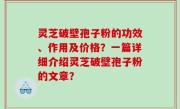 灵芝破壁孢子粉的功效、作用及价格？一篇详细介绍灵芝破壁孢子粉的文章？