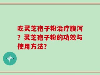 吃灵芝孢子粉治疗腹泻？灵芝孢子粉的功效与使用方法？