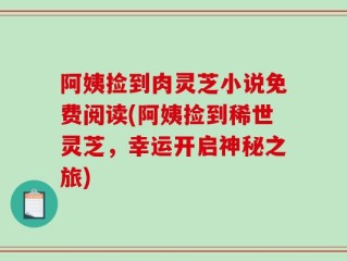 阿姨捡到肉灵芝小说免费阅读(阿姨捡到稀世灵芝，幸运开启神秘之旅)