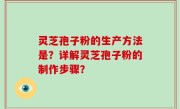 灵芝孢子粉的生产方法是？详解灵芝孢子粉的制作步骤？