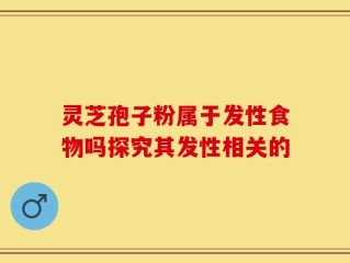 灵芝孢子粉属于发性食物吗探究其发性相关的