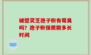 破壁灵芝孢子粉有霉臭吗？孢子粉保质期多长时间