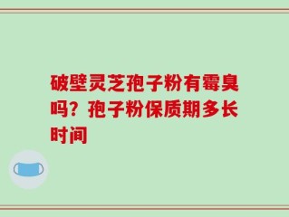 破壁灵芝孢子粉有霉臭吗？孢子粉保质期多长时间