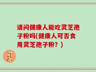 请问健康人能吃灵芝孢子粉吗(健康人可否食用灵芝孢子粉？)