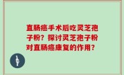 直肠癌手术后吃灵芝孢子粉？探讨灵芝孢子粉对直肠癌康复的作用？