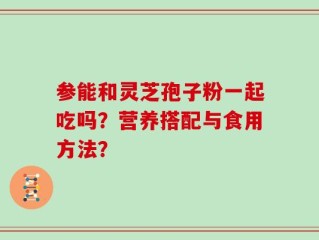 参能和灵芝孢子粉一起吃吗？营养搭配与食用方法？