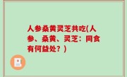 人参桑黄灵芝共吃(人参、桑黄、灵芝：同食有何益处？)