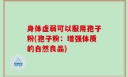 身体虚弱可以服用孢子粉(孢子粉：增强体质的自然良品)
