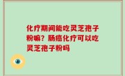 化疗期间能吃灵芝孢子粉嘛？肠癌化疗可以吃灵芝孢子粉吗