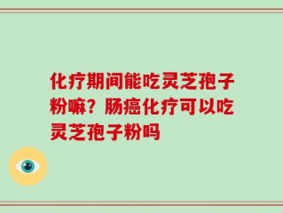 化疗期间能吃灵芝孢子粉嘛？肠癌化疗可以吃灵芝孢子粉吗