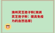 澳州灵芝孢子粉(澳洲灵芝孢子粉：提高免疫力的自然选择)