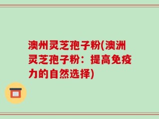 澳州灵芝孢子粉(澳洲灵芝孢子粉：提高免疫力的自然选择)