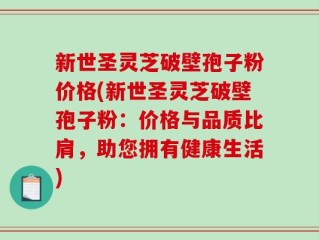 新世圣灵芝破壁孢子粉价格(新世圣灵芝破壁孢子粉：价格与品质比肩，助您拥有健康生活)