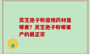 灵芝孢子粉道地药材是哪里？灵芝孢子粉哪里产的最正宗