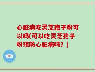 心脏病吃灵芝孢子粉可以吗(可以吃灵芝孢子粉预防心脏病吗？)