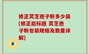 修正灵芝孢子粉多少袋(修正后标题 灵芝孢子粉包装规格及数量详解)