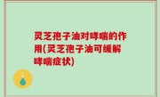 灵芝孢子油对哮喘的作用(灵芝孢子油可缓解哮喘症状)