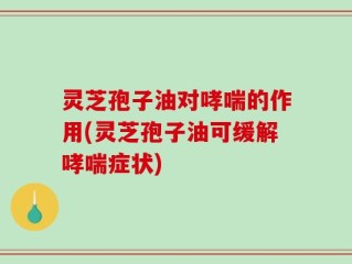 灵芝孢子油对哮喘的作用(灵芝孢子油可缓解哮喘症状)