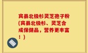 宾县北极杉灵芝孢子粉(宾县北极杉、灵芝合成保健品，营养更丰富！)