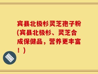 宾县北极杉灵芝孢子粉(宾县北极杉、灵芝合成保健品，营养更丰富！)