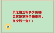 灵芝饱芝粉多少价格(灵芝饱芝粉价格查询，多少钱一盒？)
