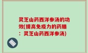 灵芝山药西洋参汤的功效(提高免疫力的药膳：灵芝山药西洋参汤)