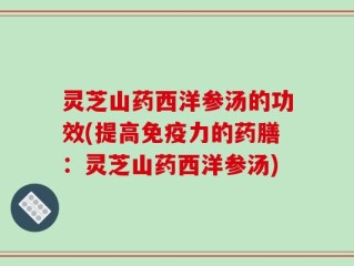 灵芝山药西洋参汤的功效(提高免疫力的药膳：灵芝山药西洋参汤)
