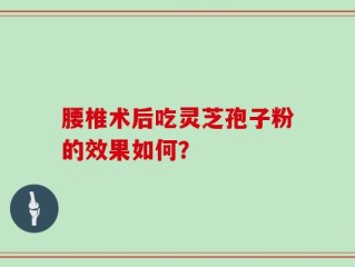 腰椎术后吃灵芝孢子粉的效果如何？