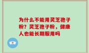 为什么不能用灵芝孢子粉？灵芝孢子粉，健康人也能长期服用吗