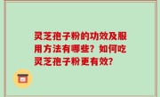 灵芝孢子粉的功效及服用方法有哪些？如何吃灵芝孢子粉更有效？