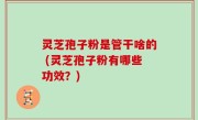 灵芝孢子粉是管干啥的 (灵芝孢子粉有哪些功效？)