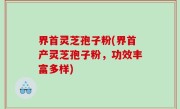 界首灵芝孢子粉(界首产灵芝孢子粉，功效丰富多样)
