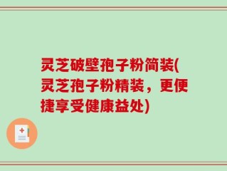 灵芝破壁孢子粉简装(灵芝孢子粉精装，更便捷享受健康益处)